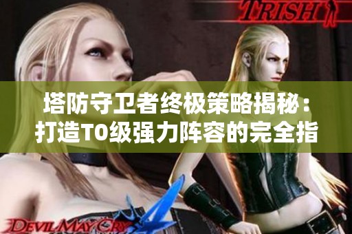 塔防守卫者终极策略揭秘：打造T0级强力阵容的完全指南