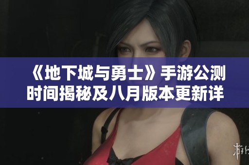 《地下城与勇士》手游公测时间揭秘及八月版本更新详情分析