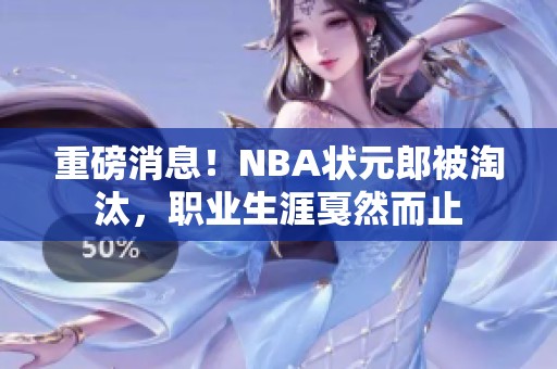 重磅消息！NBA状元郎被淘汰，职业生涯戛然而止