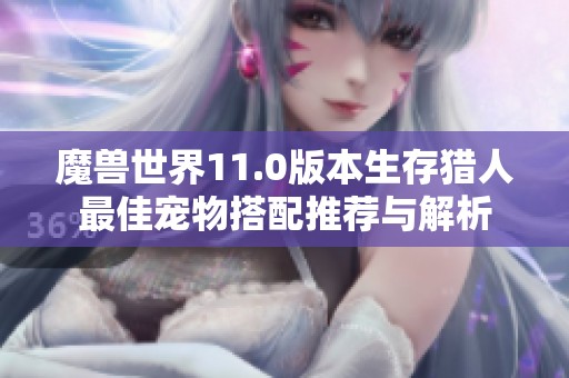 魔兽世界11.0版本生存猎人最佳宠物搭配推荐与解析