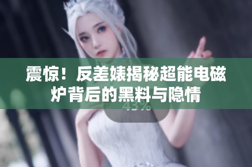 震惊！反差婊揭秘超能电磁炉背后的黑料与隐情