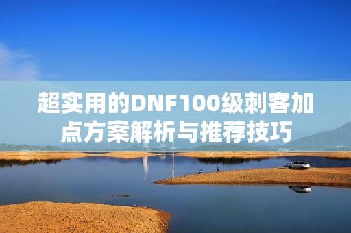 超实用的DNF100级刺客加点方案解析与推荐技巧