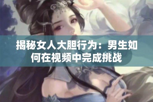 揭秘女人大胆行为：男生如何在视频中完成挑战