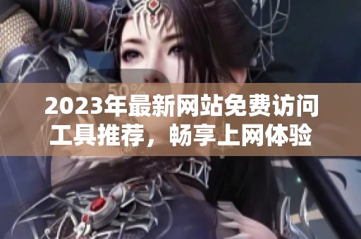 2023年最新网站免费访问工具推荐，畅享上网体验