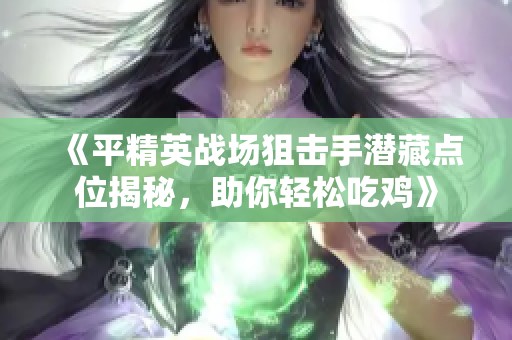 《平精英战场狙击手潜藏点位揭秘，助你轻松吃鸡》