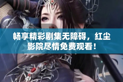 畅享精彩剧集无障碍，红尘影院尽情免费观看！