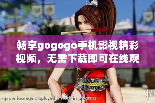 畅享gogogo手机影视精彩视频，无需下载即可在线观看