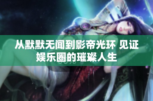 从默默无闻到影帝光环 见证娱乐圈的璀璨人生