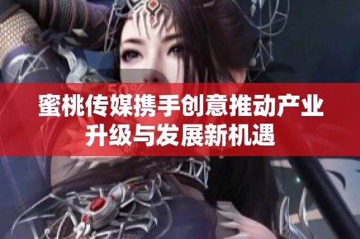 蜜桃传媒携手创意推动产业升级与发展新机遇