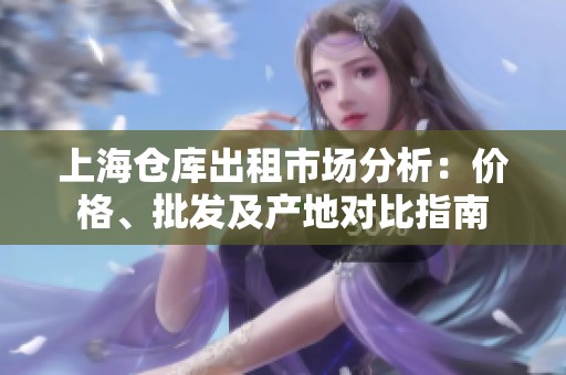 上海仓库出租市场分析：价格、批发及产地对比指南