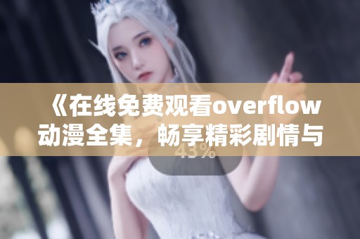 《在线免费观看overflow动漫全集，畅享精彩剧情与角色》