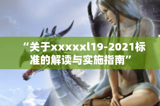 “关于xxxxxl19-2021标准的解读与实施指南”