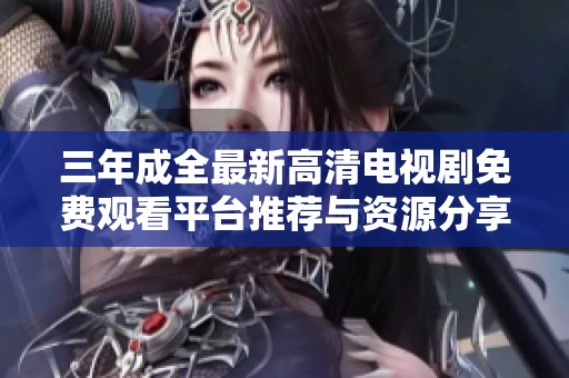 三年成全最新高清电视剧免费观看平台推荐与资源分享