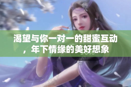 渴望与你一对一的甜蜜互动，年下情缘的美好想象