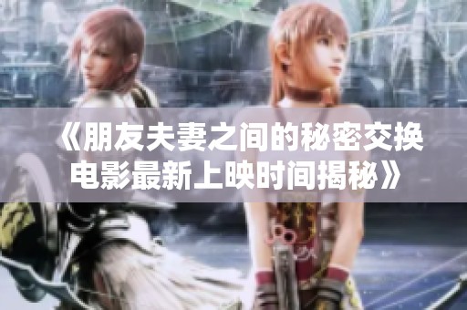 《朋友夫妻之间的秘密交换电影最新上映时间揭秘》