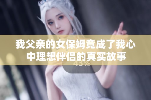 我父亲的女保姆竟成了我心中理想伴侣的真实故事