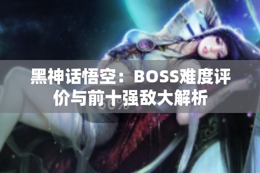 黑神话悟空：BOSS难度评价与前十强敌大解析