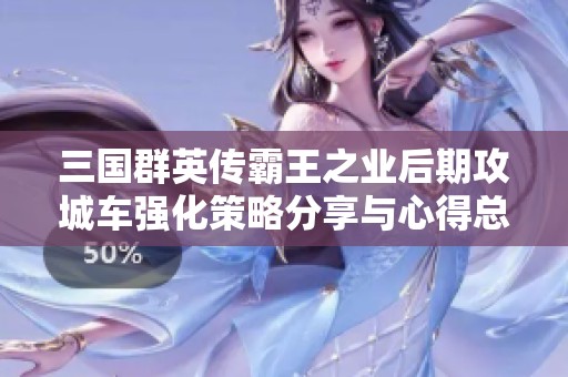 三国群英传霸王之业后期攻城车强化策略分享与心得总结