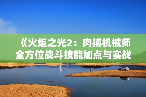 《火炬之光2：肉搏机械师全方位战斗技能加点与实战操作解析》