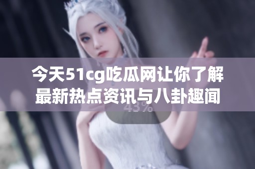 今天51cg吃瓜网让你了解最新热点资讯与八卦趣闻