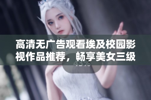 高清无广告观看埃及校园影视作品推荐，畅享美女三级剧情精彩