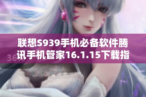 联想S939手机必备软件腾讯手机管家16.1.15下载指南