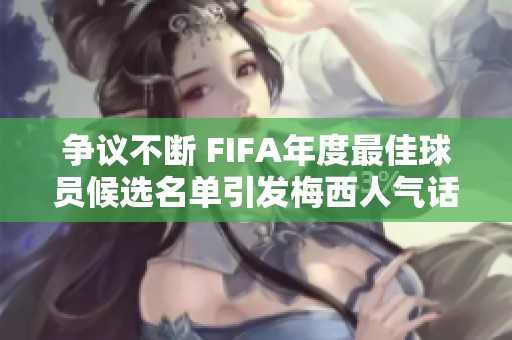 争议不断 FIFA年度最佳球员候选名单引发梅西人气话题探讨