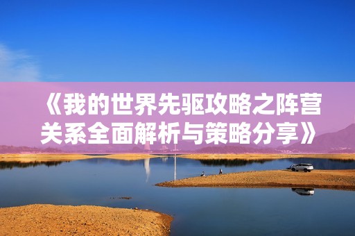 《我的世界先驱攻略之阵营关系全面解析与策略分享》