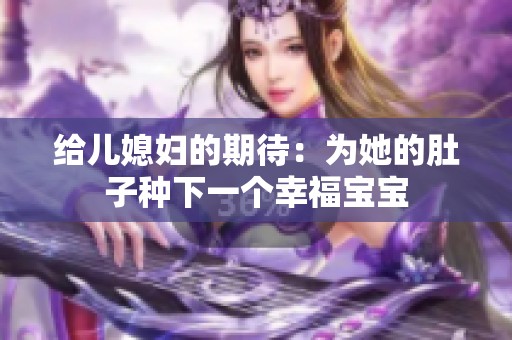 给儿媳妇的期待：为她的肚子种下一个幸福宝宝