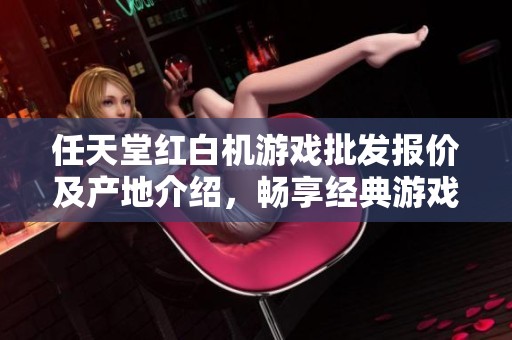 任天堂红白机游戏批发报价及产地介绍，畅享经典游戏乐趣