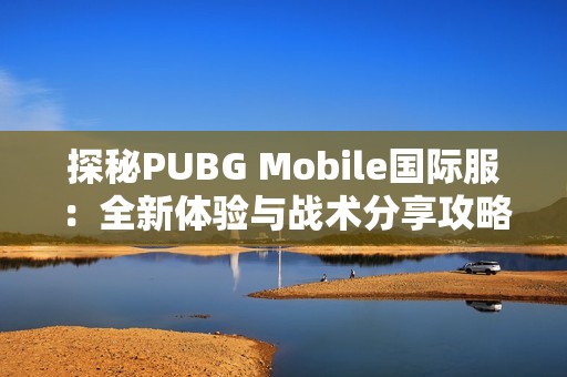 探秘PUBG Mobile国际服：全新体验与战术分享攻略