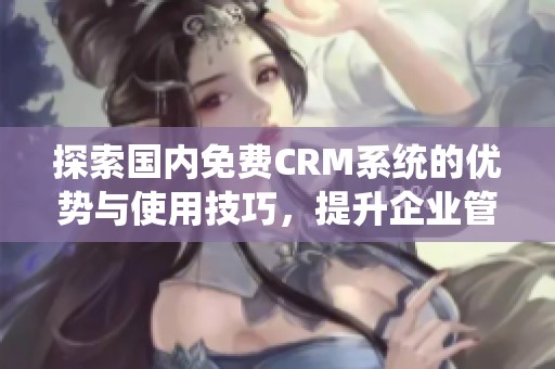 探索国内免费CRM系统的优势与使用技巧，提升企业管理效率