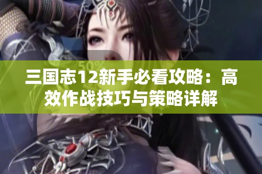 三国志12新手必看攻略：高效作战技巧与策略详解