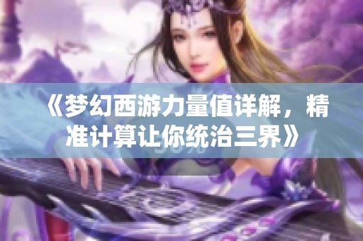 《梦幻西游力量值详解，精准计算让你统治三界》