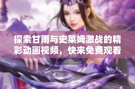 探索甘雨与史莱姆激战的精彩动画视频，快来免费观看！