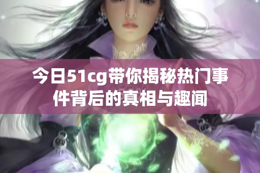 今日51cg带你揭秘热门事件背后的真相与趣闻