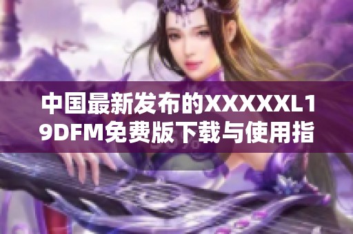 中国最新发布的XXXXXL19DFM免费版下载与使用指南