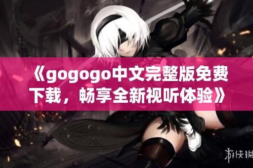 《gogogo中文完整版免费下载，畅享全新视听体验》