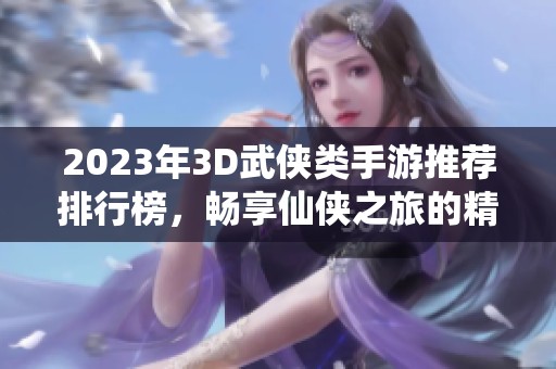 2023年3D武侠类手游推荐排行榜，畅享仙侠之旅的精彩游戏