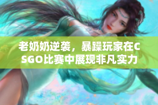 老奶奶逆袭，暴躁玩家在CSGO比赛中展现非凡实力