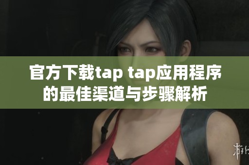 官方下载tap tap应用程序的最佳渠道与步骤解析