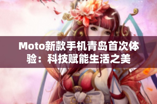 Moto新款手机青岛首次体验：科技赋能生活之美