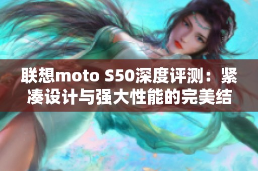 联想moto S50深度评测：紧凑设计与强大性能的完美结合