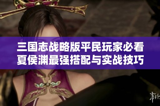 三国志战略版平民玩家必看夏侯渊最强搭配与实战技巧分享