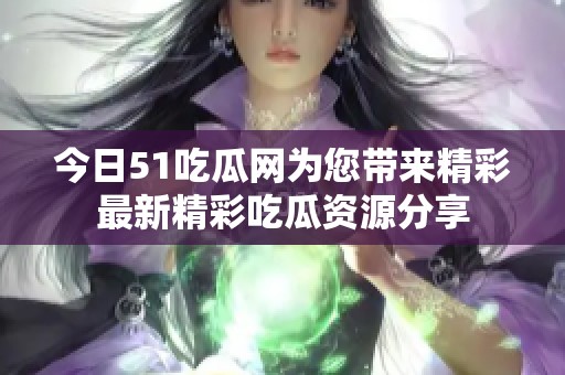 今日51吃瓜网为您带来精彩最新精彩吃瓜资源分享