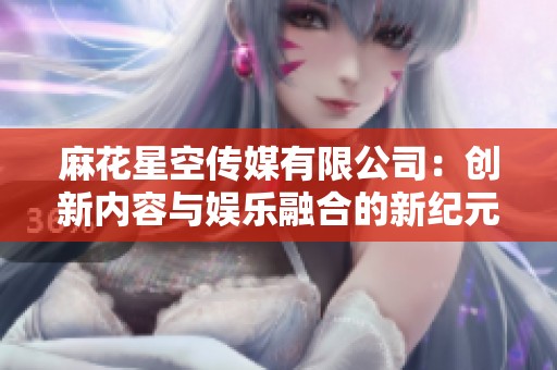 麻花星空传媒有限公司：创新内容与娱乐融合的新纪元