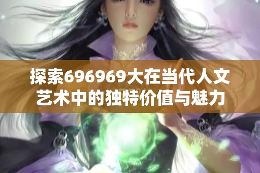 探索696969大在当代人文艺术中的独特价值与魅力