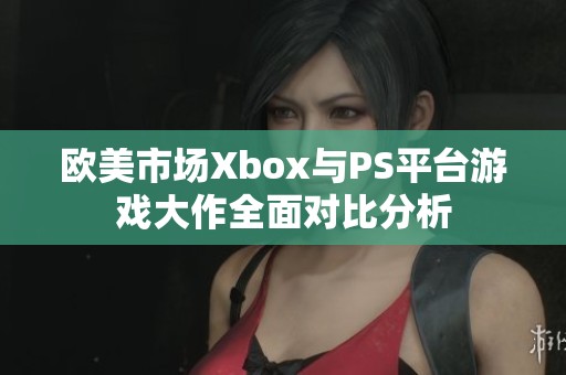 欧美市场Xbox与PS平台游戏大作全面对比分析