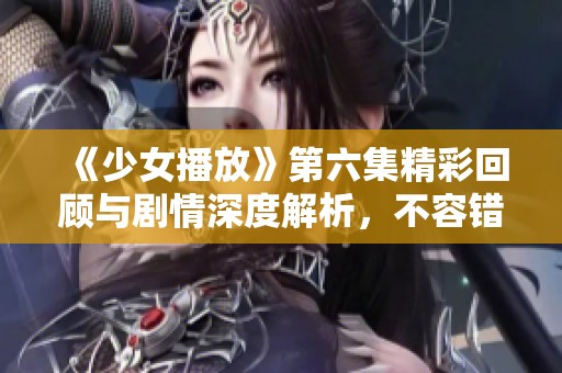 《少女播放》第六集精彩回顾与剧情深度解析，不容错过的看点！