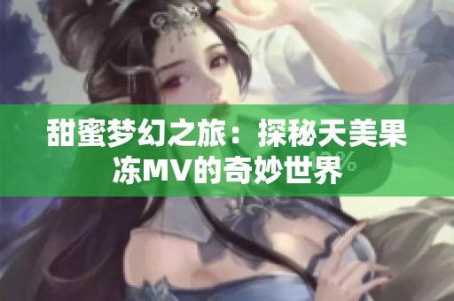 甜蜜梦幻之旅：探秘天美果冻MV的奇妙世界